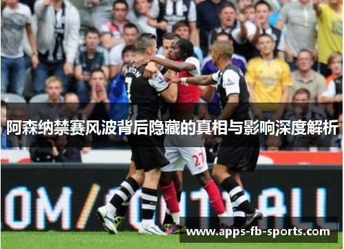 阿森纳禁赛风波背后隐藏的真相与影响深度解析