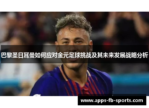 巴黎圣日耳曼如何应对金元足球挑战及其未来发展战略分析