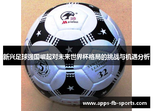 新兴足球强国崛起对未来世界杯格局的挑战与机遇分析