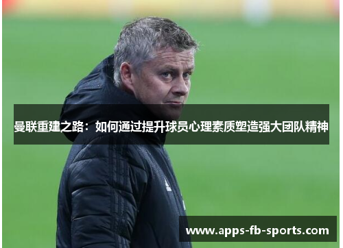 曼联重建之路：如何通过提升球员心理素质塑造强大团队精神