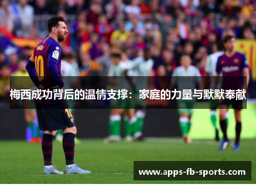 梅西成功背后的温情支撑：家庭的力量与默默奉献