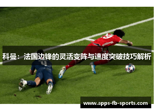 科曼：法国边锋的灵活变阵与速度突破技巧解析