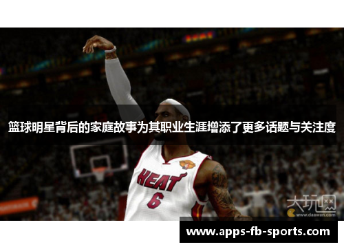 篮球明星背后的家庭故事为其职业生涯增添了更多话题与关注度