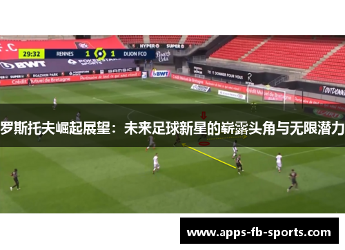 罗斯托夫崛起展望：未来足球新星的崭露头角与无限潜力