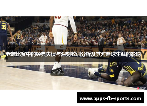 老詹比赛中的经典失误与深刻教训分析及其对篮球生涯的影响