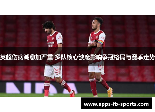 英超伤病潮愈加严重 多队核心缺席影响争冠格局与赛季走势