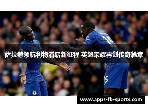 萨拉赫领航利物浦崭新征程 英超荣耀再创传奇篇章