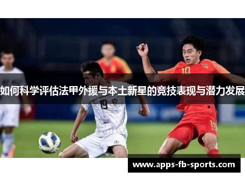 如何科学评估法甲外援与本土新星的竞技表现与潜力发展