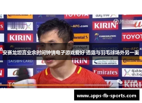 安赛龙坦言业余时间钟情电子游戏爱好 透露与羽毛球场外另一面