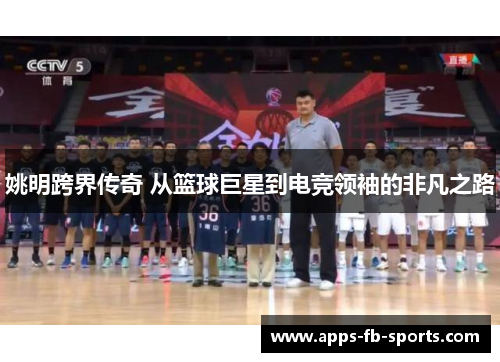 姚明跨界传奇 从篮球巨星到电竞领袖的非凡之路