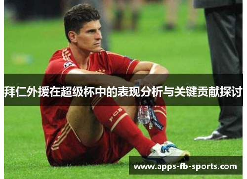 拜仁外援在超级杯中的表现分析与关键贡献探讨