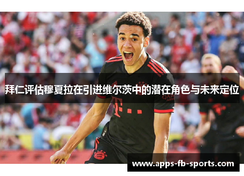 拜仁评估穆夏拉在引进维尔茨中的潜在角色与未来定位