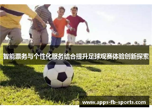 智能票务与个性化服务结合提升足球观赛体验创新探索