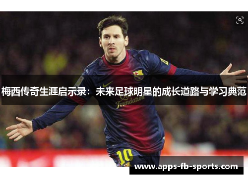 梅西传奇生涯启示录：未来足球明星的成长道路与学习典范