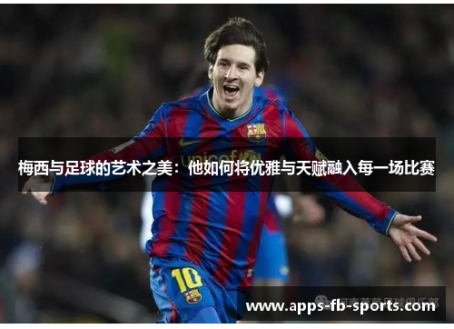 梅西与足球的艺术之美：他如何将优雅与天赋融入每一场比赛