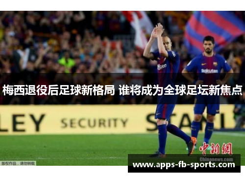 梅西退役后足球新格局 谁将成为全球足坛新焦点