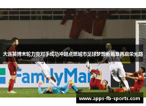 大连英博末轮力克对手成功冲超点燃城市足球梦想新篇章再启荣光路