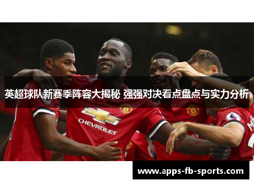 英超球队新赛季阵容大揭秘 强强对决看点盘点与实力分析