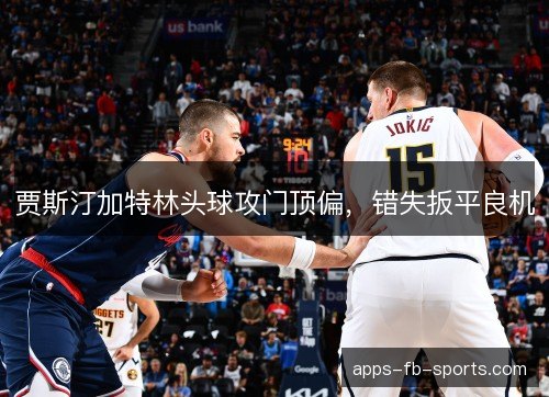 贾斯汀加特林头球攻门顶偏，错失扳平良机